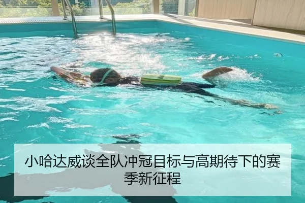 小哈达威谈全队冲冠目标与高期待下的赛季新征程